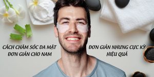 CÁCH CHĂM SÓC DA MẶT ĐƠN GIẢN CHO NAM - ĐƠN GIẢN NHƯNG CỰC KỲ HIỆU QUẢ