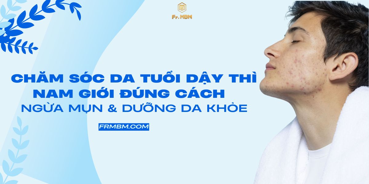 CHĂM SÓC DA TUỔI DẬY THÌ NAM GIỚI ĐÚNG CÁCH – BÍ QUYẾT NGỪA MỤN & DƯỠNG DA KHỎE