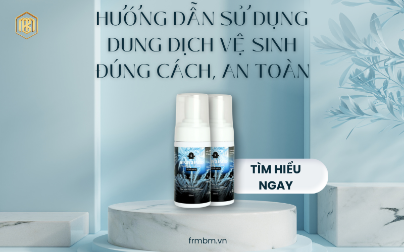 HƯỚNG DẪN SỬ DỤNG DUNG DỊCH VỆ SINH NAM ĐÚNG CÁCH, AN TOÀN